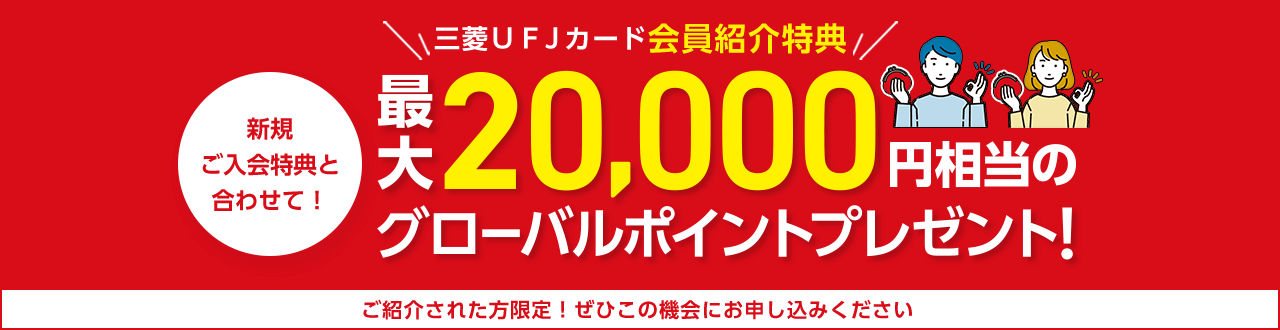 三菱ＵＦＪカード会員紹介特典 新規ご入会特典と合わせて！ 最大20,000円相当のグローバルポイントプレゼント！ ご紹介された方限定！ぜひこの機会にお申し込みください