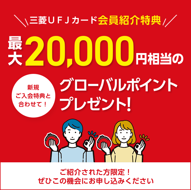 三菱ＵＦＪカード会員紹介特典 新規ご入会特典と合わせて！ 最大20,000円相当のグローバルポイントプレゼント！ ご紹介された方限定！ぜひこの機会にお申し込みください