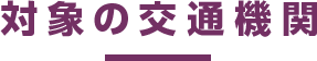 対象の交通機関