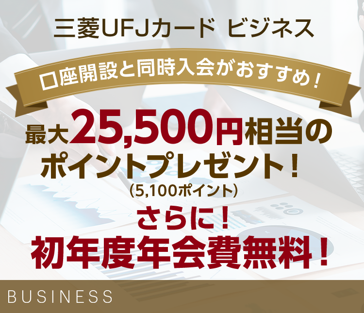 三菱UFJカード ビジネス 口座開設と同時入会がおすすめ！ 最大25,500円相当のポイントプレゼント！（5,100ポイント） さらに！初年度年会費無料！ BUSINESS