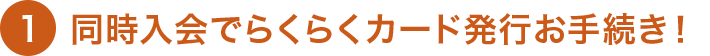 1 同時入会でらくらくカード発行お手続き！