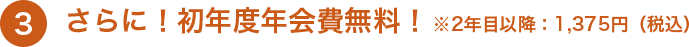 3 さらに！初年度年会費無料！ ※2年目以降：1,375円（税込）