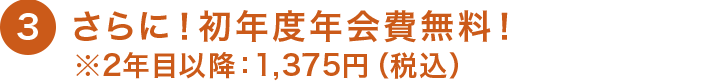 3 さらに！初年度年会費無料！ ※2年目以降：1,375円（税込）