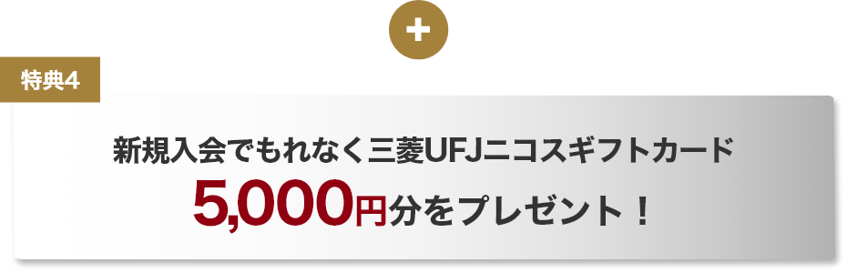 特典4 新規入会でもれなく三菱UFJニコスギフトカード5,000円分をプレゼント！