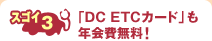 スゴイ3　「DC ETCカード」も年会費無料！