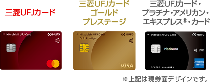 三菱UFJカード 券面 三菱UFJカード ゴールド プレステージ 券面 三菱UFJカード・プラチナ・アメリカン・エキスプレス®・カード 券面 ※上記は現券面デザインです。