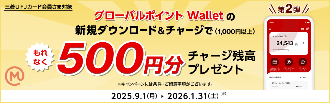 三菱ＵＦＪカード会員さま対象 第2弾 グローバルポイント Walletの新規ダウンロード＆チャージで（1,000円以上）もれなく500円分チャージ残高プレゼント ※キャンペーンには条件・ご留意事項がございます。 2025.9.1(月) → 2026.1.31（土）（※）