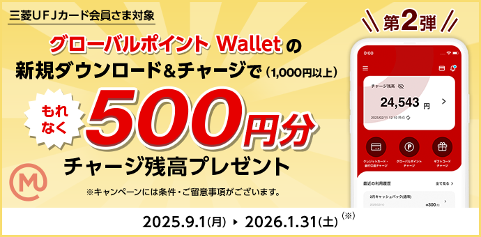 三菱ＵＦＪカード会員さま対象 第2弾 グローバルポイント Walletの新規ダウンロード＆チャージで（1,000円以上）もれなく500円分チャージ残高プレゼント ※キャンペーンには条件・ご留意事項がございます。 2025.9.1(月) → 2026.1.31（土）（※）