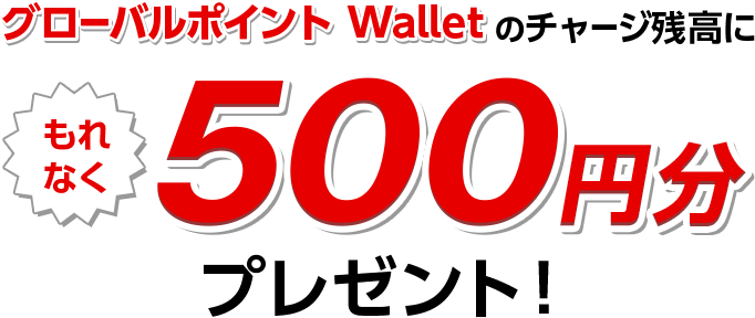 グローバルポイント Walletのチャージ残高にもれなく500円分プレゼント！