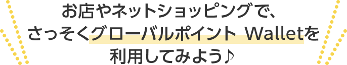 お店やネットショッピングで、さっそくグローバルポイント Walletを利用してみよう♪
