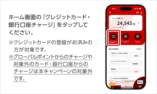 ホーム画面の「クレジットカード・銀行口座チャージ」をタップしてください。※クレジットカードの登録がお済みの方が対象です。※グローバルポイントからのチャージや対象外のカード・銀行口座からのチャージは本キャンペーンの対象外です。
