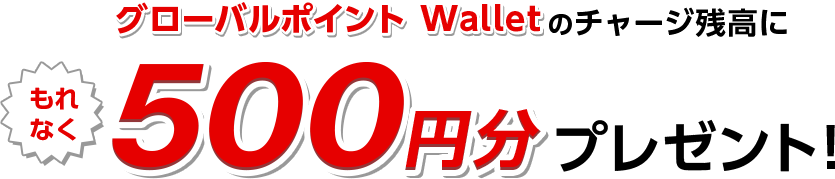グローバルポイント Walletのチャージ残高にもれなく500円分プレゼント！