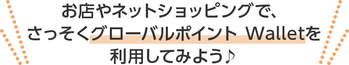 お店やネットショッピングで、さっそくグローバルポイント Walletを利用してみよう♪