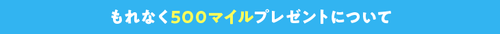 もれなく500マイルプレゼントについて