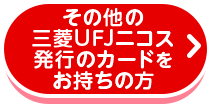 その他の三菱UFJニコス発行のカードをお持ちの方