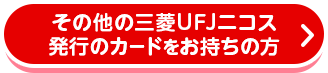 その他の三菱UFJニコス発行のカードをお持ちの方