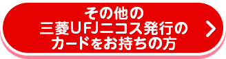 その他の三菱UFJニコス発行のカードをお持ちの方