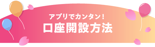 アプリでカンタン！口座開設方法