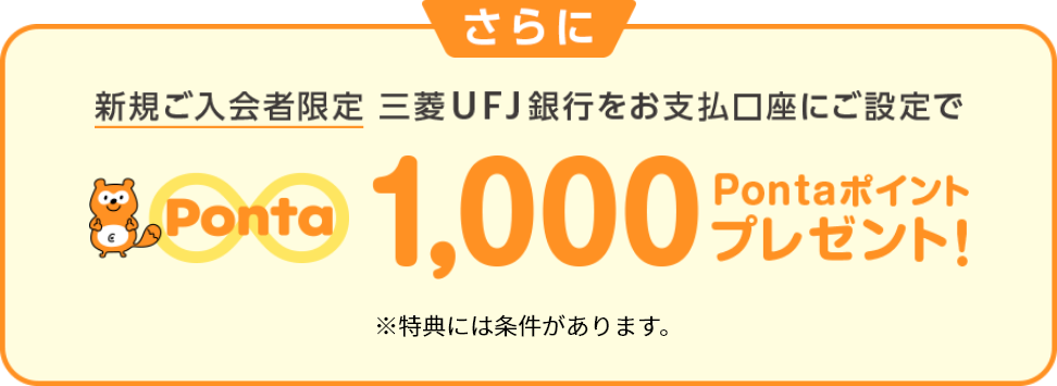 さらに新規ご入会者限定三菱ＵＦＪ銀行をお支払口座にご設定で1,000Pontaポイントプレゼント！ ※特典には条件があります。