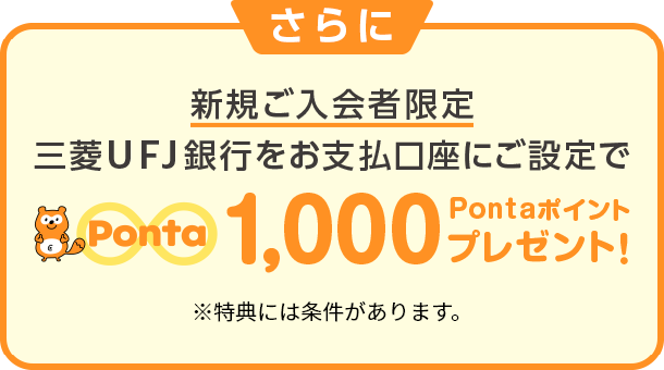 さらに新規ご入会者限定三菱ＵＦＪ銀行をお支払口座にご設定で1,000Pontaポイントプレゼント！ ※特典には条件があります。