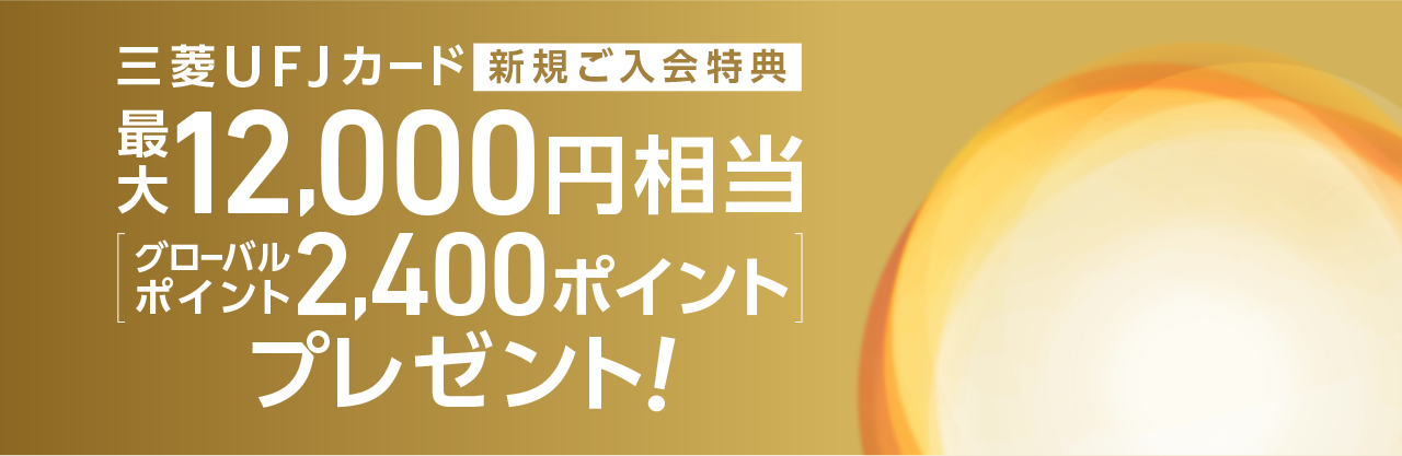 三菱ＵＦＪカード新規ご入会特典 最大12,000円相当[グローバルポイント2,400ポイント]プレゼント！