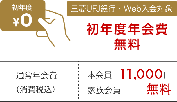 初年度¥0 三菱ＵＦＪ銀行 Web入会対象 初年度年会費無料 通常年会費（消費税込）本会員11,000円 家族会員 無料