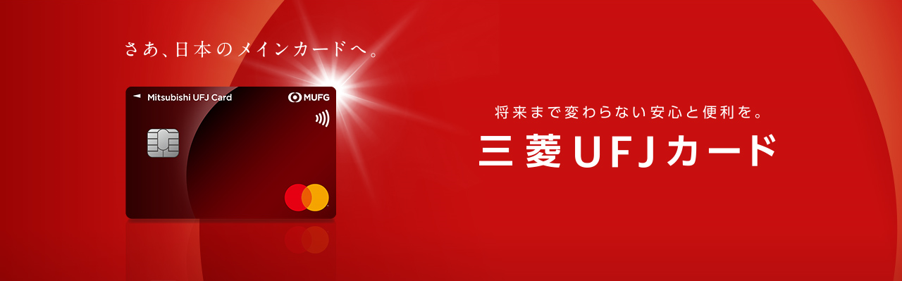 さあ、日本のメインカードへ。将来まで変わらない安心と便利を。三菱UFJカード