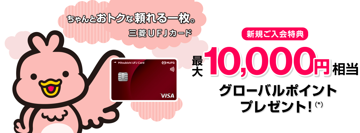 ちゃんとおトクな頼れる一枚。 三菱ＵＦＪカード 新規ご入会特典 最大10,000円相当グローバルポイントプレゼント!（*）