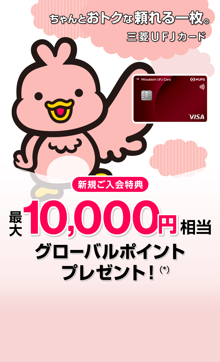 ちゃんとおトクな頼れる一枚。 三菱ＵＦＪカード 新規ご入会特典 最大10,000円相当グローバルポイントプレゼント!（*）