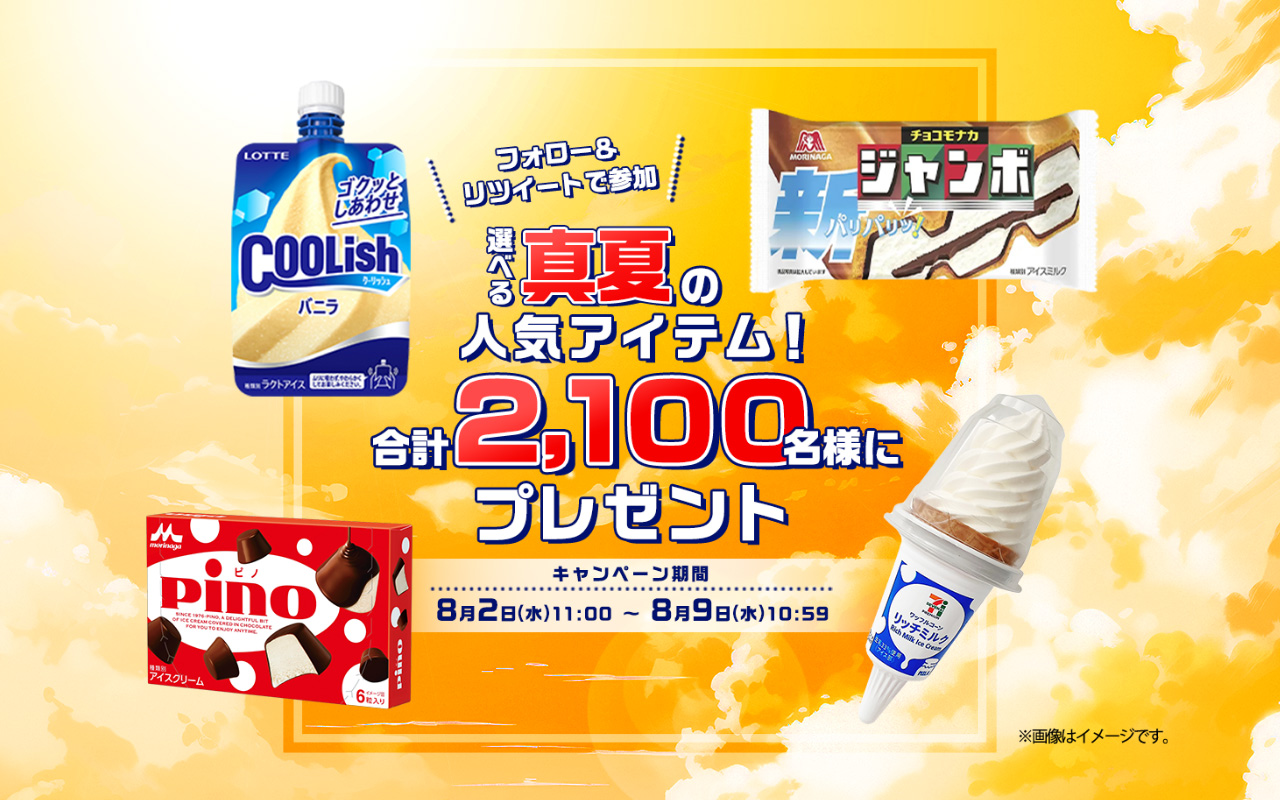 フォロー＆リツイートで参加 選べる真夏の人気アイテム！合計2,100名様にプレゼント キャンペーン期間8月2日(水)11:00～8月9日(水)10:59※画像はイメージです。