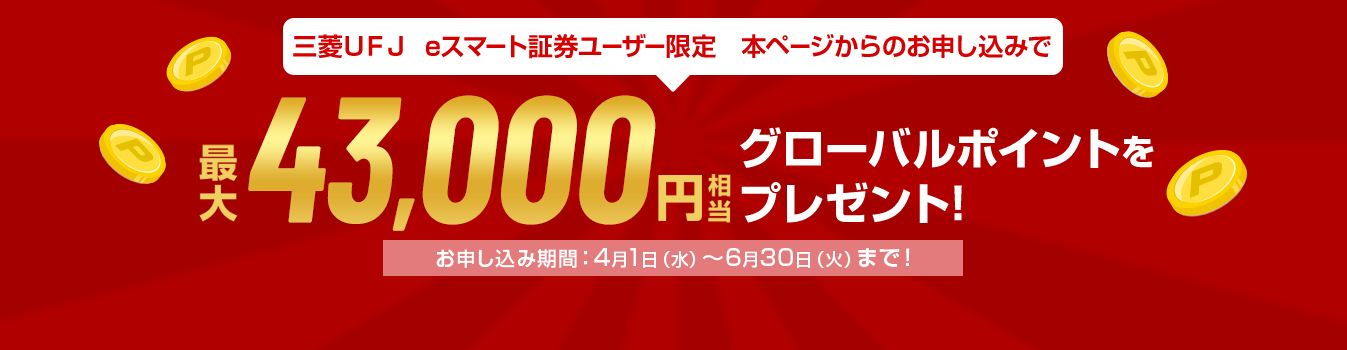 三菱ＵＦＪ eスマート証券ユーザー限定 本ページからのお申し込みで最大43,000円相当グローバルポイントをプレゼント! お申し込み期間：4月1日（水）～6月30日（火）まで！