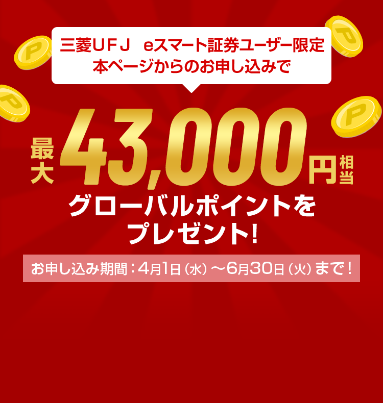 三菱ＵＦＪ eスマート証券ユーザー限定 本ページからのお申し込みで最大43,000円相当グローバルポイントをプレゼント! お申し込み期間：4月1日（水）～6月30日（火）まで！