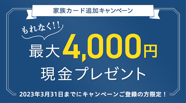 家族カード追加キャンペーン もれなく！！ 最大4,000円現金プレゼント 2023年3月31日までにキャンペーンご登録の方限定！