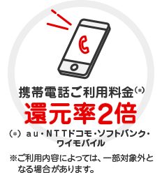 携帯電話ご利用料金（*） 還元率2倍 （*） au・NTTドコモ・ソフトバンク・ワイモバイル