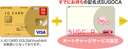 JQ CARD GOLD（Visa） ※JQ CARD GOLDはVisaのみのお取扱いとなっております。 プラス すでにお持ちの記名式SUGOCA オートチャージサービス設定