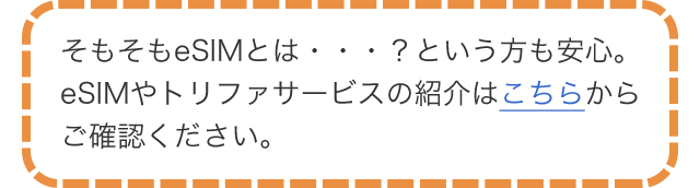 そもそもeSIMとは・・・？という方も安心。eSIMやトリファサービスの紹介はこちらからご確認ください。