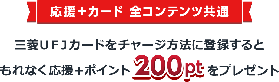 応援＋カード 全コンテンツ共通 三菱ＵＦＪカードをチャージ方法に登録すると もれなく応援＋ポイント200ptをプレゼント