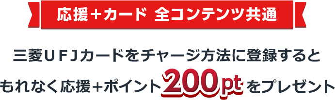 応援＋カード 全コンテンツ共通 三菱ＵＦＪカードをチャージ方法に登録すると もれなく応援＋ポイント200ptをプレゼント