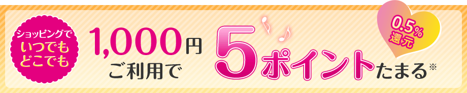 ショッピングでいつでもどこでも 1,000円ご利用で5ポイントたまる※ 0.5％還元