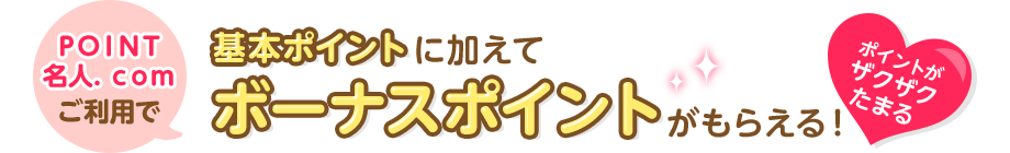 ＰＯＩＮＴ名人．ｃｏｍご利用で基本ポイントに加えてボーナスポイントがもらえる！ ポイントがザクザクたまる
