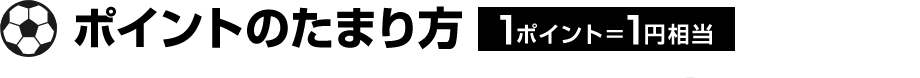 ポイントのたまり方 1ポイント＝1円相当