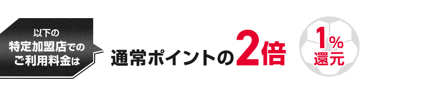 以下の特定加盟店でのご利用料金は通常ポイントの2倍 1％還元