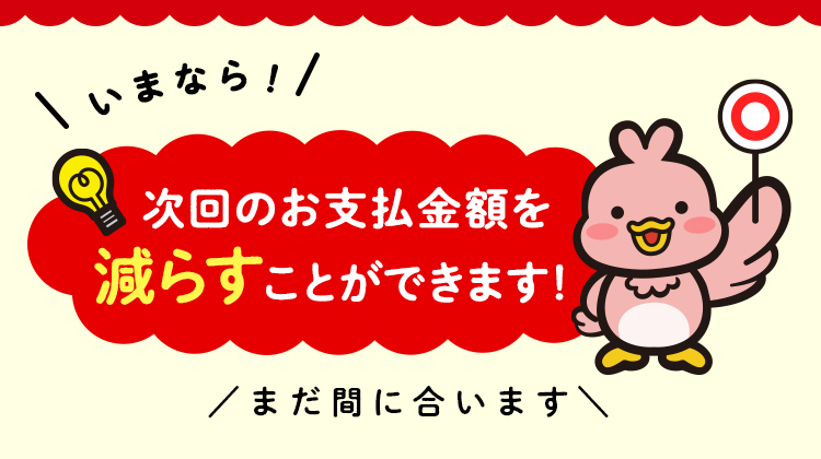 いまなら！ 次回のお支払金額を減らすことができます！ まだ間に合います