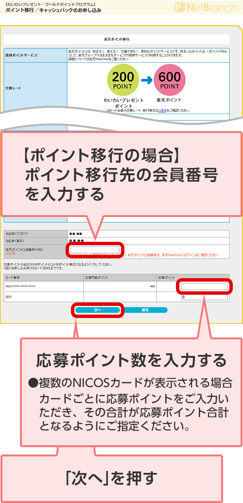 【ポイント移行の場合】ポイント移行先の会員番号を入力する 応募ポイント数を入力する ●複数のNICOSカードが表示される場合 カードごとに応募ポイントをご入力いただき、その合計が応募ポイント合計となるようにご指定ください。 「次へ」を押す