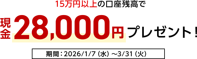 15万円以上の口座残高で現金28,000円プレゼント！期間：2026/1/7（水）～3/31（火）