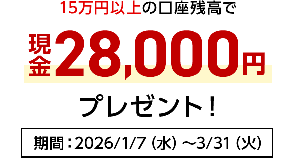 15万円以上の口座残高で現金28,000円プレゼント！期間：2026/1/7（水）～3/31（火）