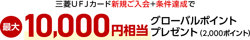 三菱ＵＦＪカード新規ご入会+条件達成で最大10,000円相当グローバルポイントプレゼント（2,000ポイント）