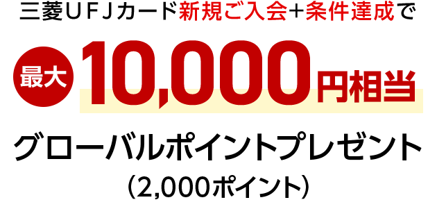 三菱ＵＦＪカード新規ご入会+条件達成で最大10,000円相当グローバルポイントプレゼント（2,000ポイント）