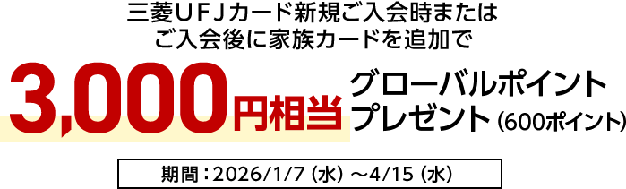 三菱ＵＦＪカード新規ご入会時またはご入会後に家族カードを追加で3,000円相当グローバルポイントプレゼント（600ポイント）期間：2026/1/7（水）～4/15（水）