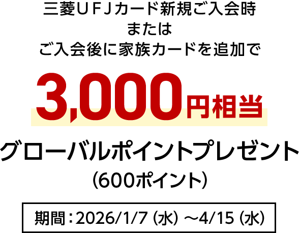 三菱ＵＦＪカード新規ご入会時またはご入会後に家族カードを追加で3,000円相当グローバルポイントプレゼント（600ポイント）期間：2026/1/7（水）～4/15（水）